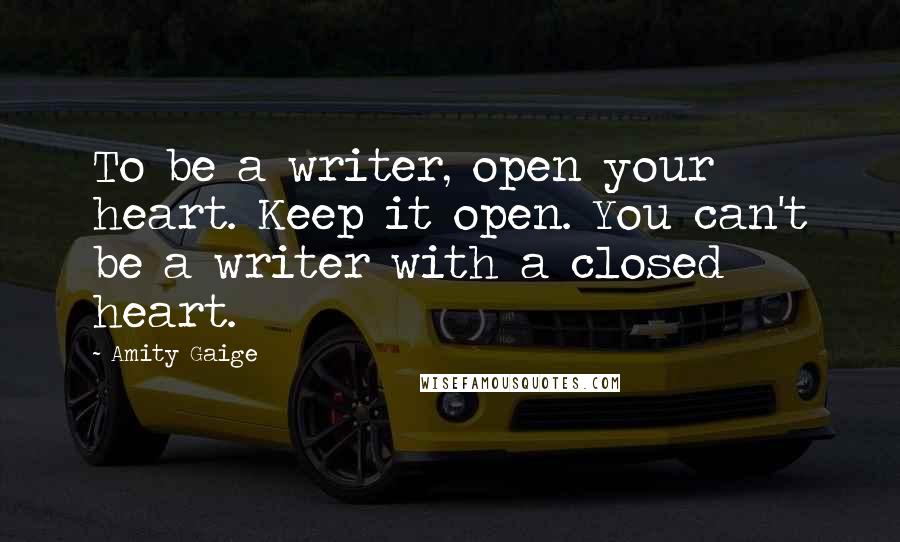 Amity Gaige Quotes: To be a writer, open your heart. Keep it open. You can't be a writer with a closed heart.