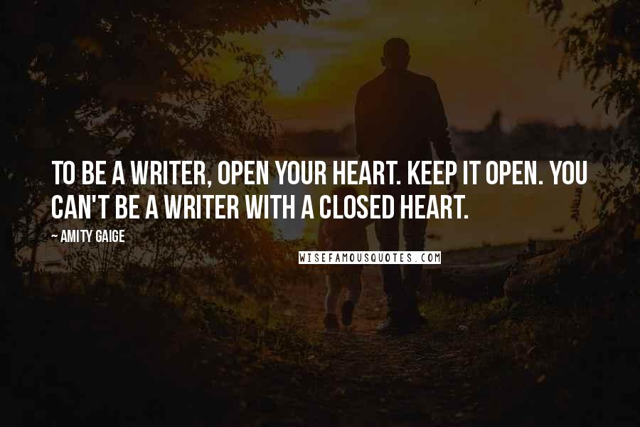 Amity Gaige Quotes: To be a writer, open your heart. Keep it open. You can't be a writer with a closed heart.