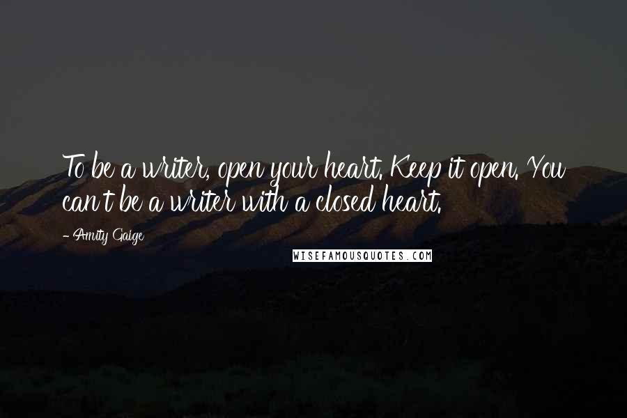 Amity Gaige Quotes: To be a writer, open your heart. Keep it open. You can't be a writer with a closed heart.