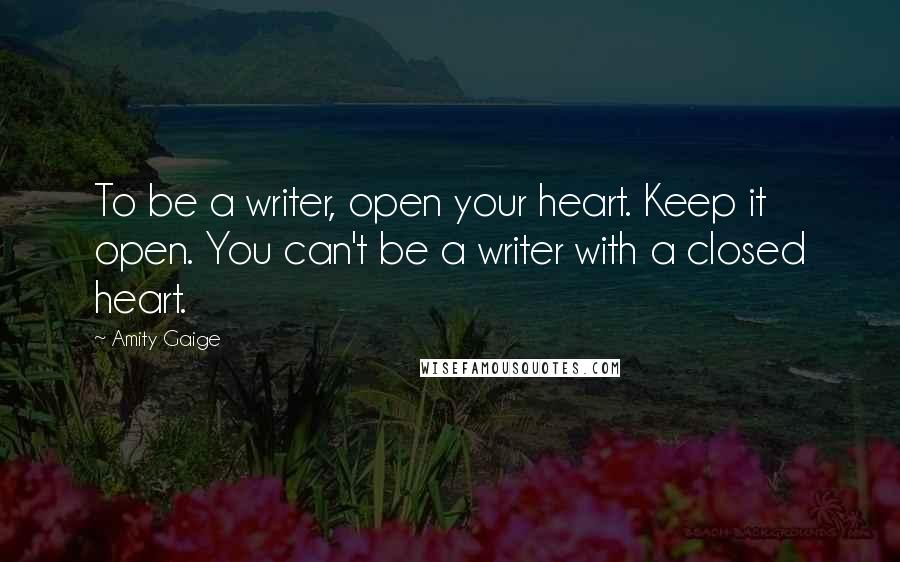 Amity Gaige Quotes: To be a writer, open your heart. Keep it open. You can't be a writer with a closed heart.