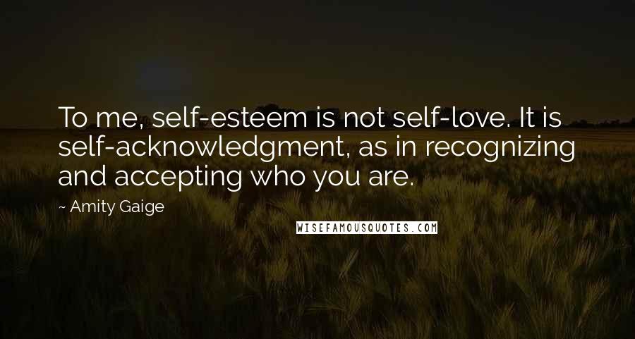 Amity Gaige Quotes: To me, self-esteem is not self-love. It is self-acknowledgment, as in recognizing and accepting who you are.
