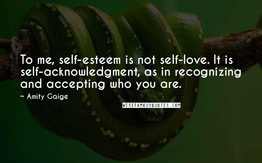 Amity Gaige Quotes: To me, self-esteem is not self-love. It is self-acknowledgment, as in recognizing and accepting who you are.