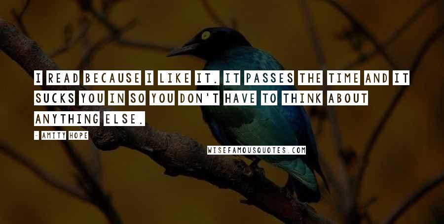 Amity Hope Quotes: I read because I like it. It passes the time and it sucks you in so you don't have to think about anything else.