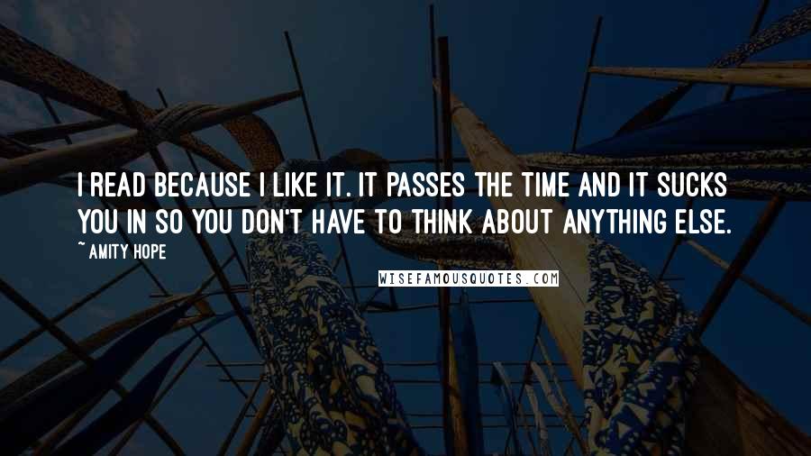 Amity Hope Quotes: I read because I like it. It passes the time and it sucks you in so you don't have to think about anything else.