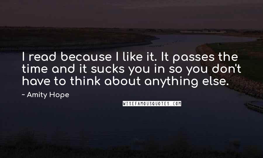 Amity Hope Quotes: I read because I like it. It passes the time and it sucks you in so you don't have to think about anything else.