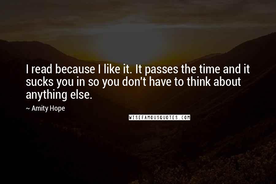Amity Hope Quotes: I read because I like it. It passes the time and it sucks you in so you don't have to think about anything else.