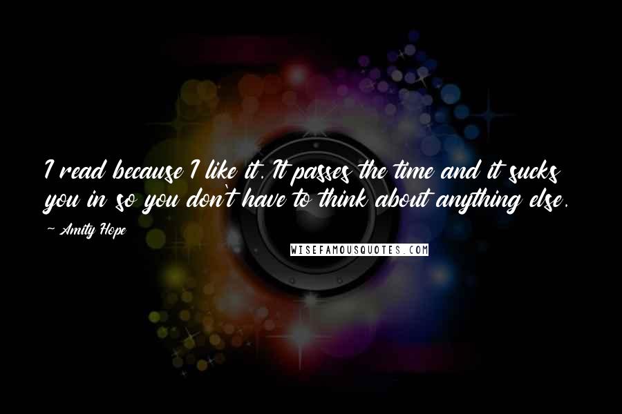 Amity Hope Quotes: I read because I like it. It passes the time and it sucks you in so you don't have to think about anything else.