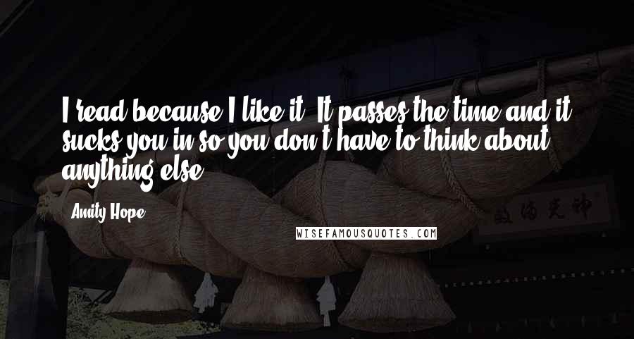 Amity Hope Quotes: I read because I like it. It passes the time and it sucks you in so you don't have to think about anything else.