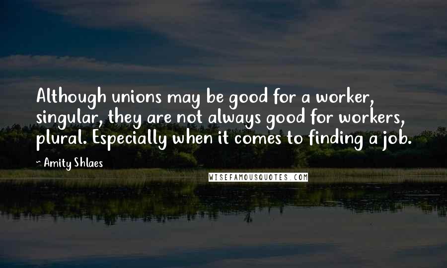 Amity Shlaes Quotes: Although unions may be good for a worker, singular, they are not always good for workers, plural. Especially when it comes to finding a job.