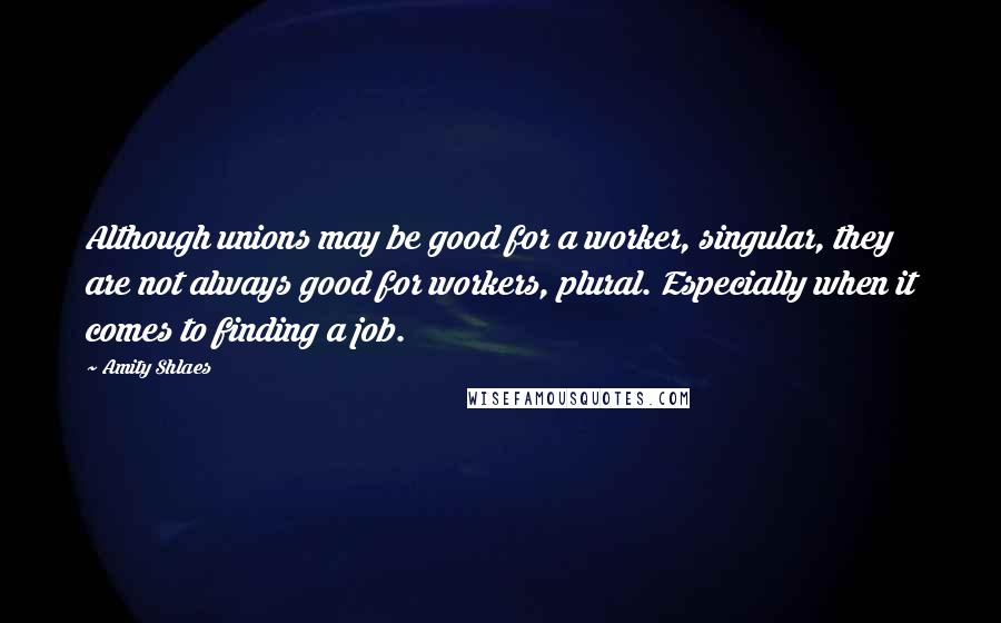 Amity Shlaes Quotes: Although unions may be good for a worker, singular, they are not always good for workers, plural. Especially when it comes to finding a job.