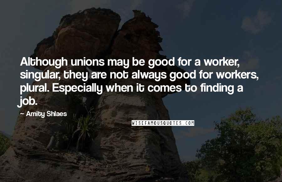 Amity Shlaes Quotes: Although unions may be good for a worker, singular, they are not always good for workers, plural. Especially when it comes to finding a job.