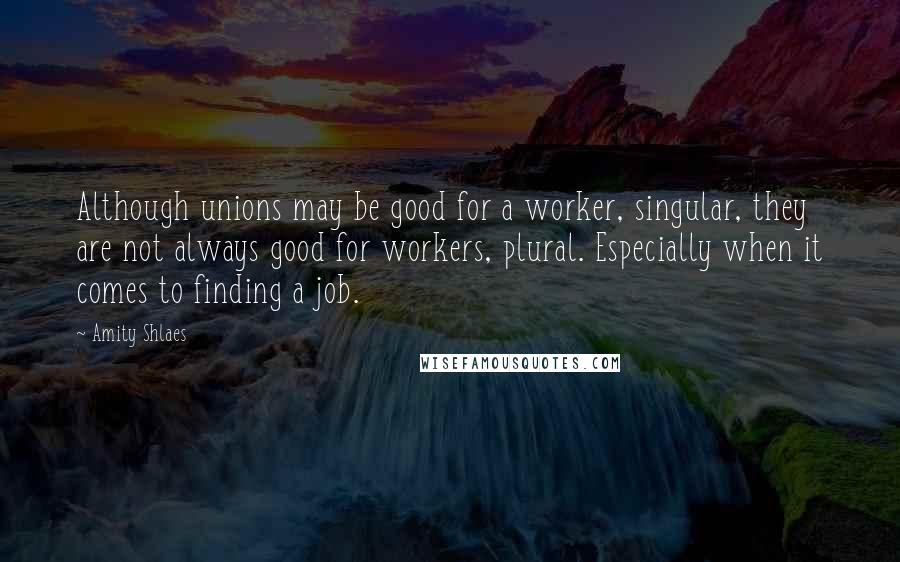 Amity Shlaes Quotes: Although unions may be good for a worker, singular, they are not always good for workers, plural. Especially when it comes to finding a job.