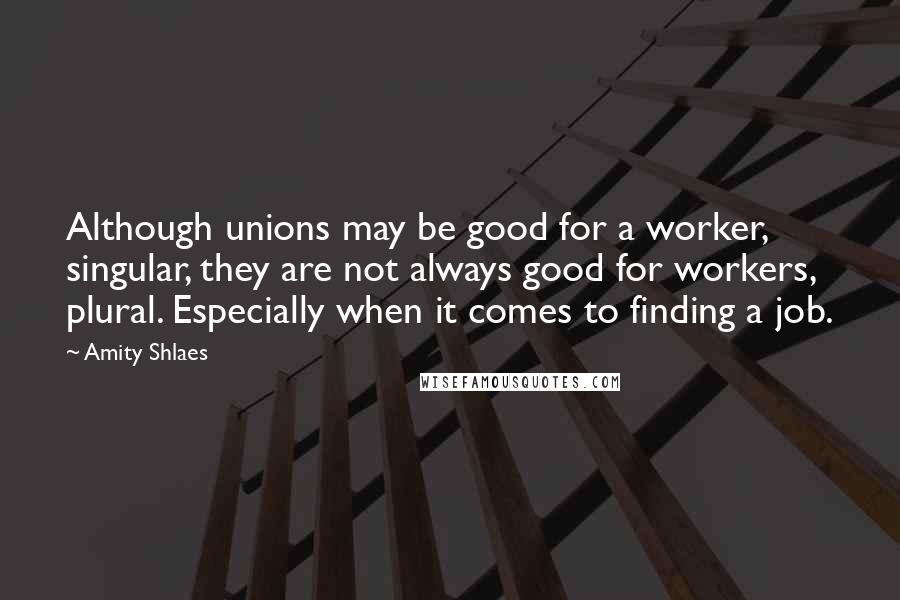 Amity Shlaes Quotes: Although unions may be good for a worker, singular, they are not always good for workers, plural. Especially when it comes to finding a job.