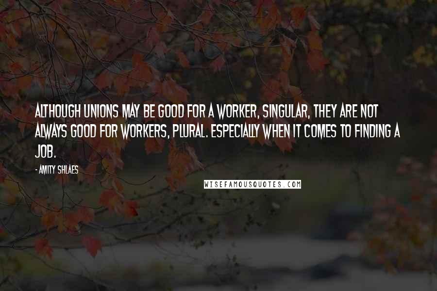 Amity Shlaes Quotes: Although unions may be good for a worker, singular, they are not always good for workers, plural. Especially when it comes to finding a job.