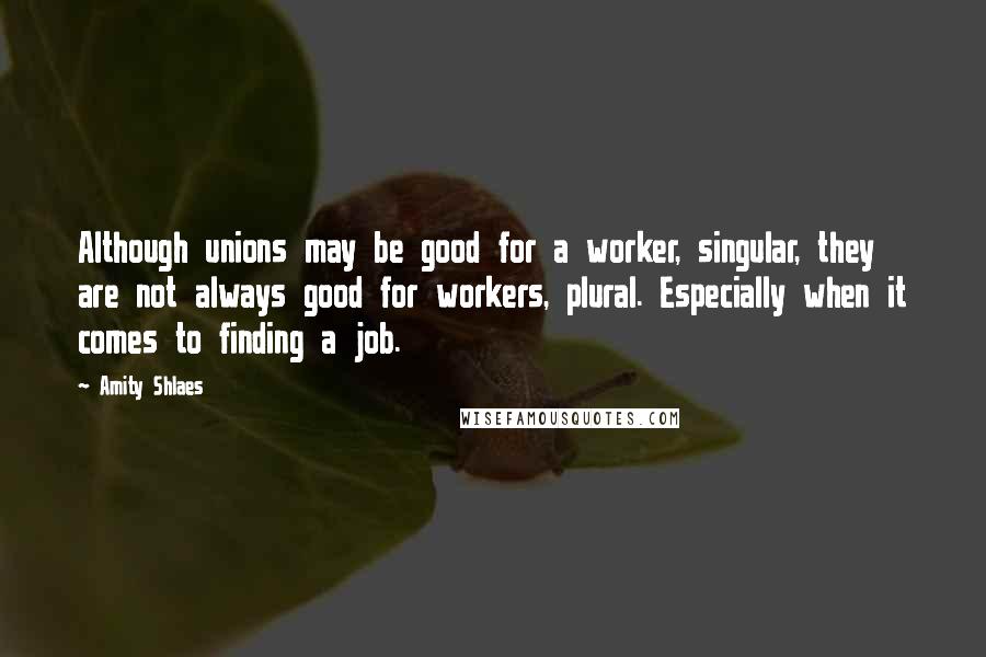 Amity Shlaes Quotes: Although unions may be good for a worker, singular, they are not always good for workers, plural. Especially when it comes to finding a job.