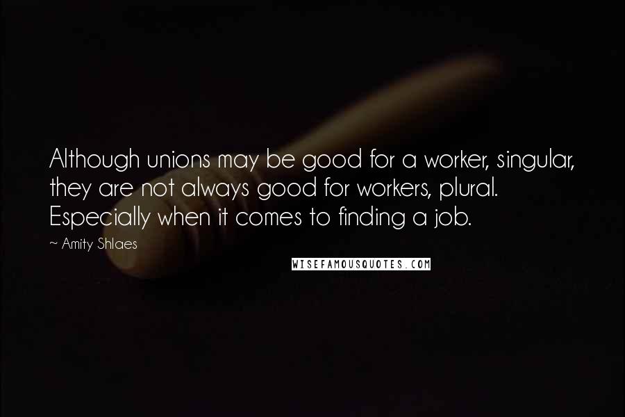 Amity Shlaes Quotes: Although unions may be good for a worker, singular, they are not always good for workers, plural. Especially when it comes to finding a job.