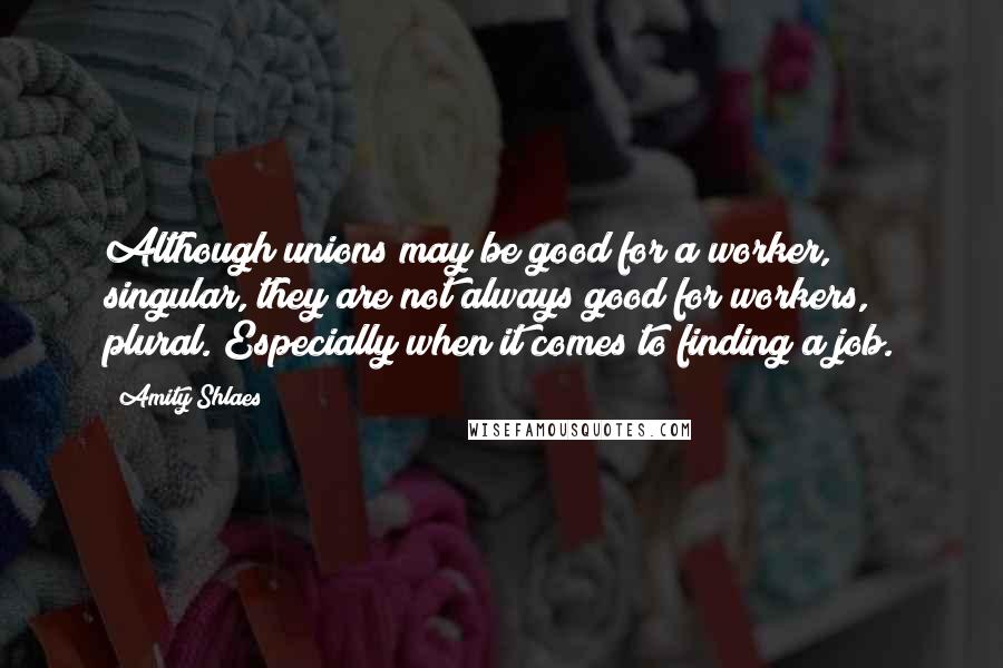 Amity Shlaes Quotes: Although unions may be good for a worker, singular, they are not always good for workers, plural. Especially when it comes to finding a job.