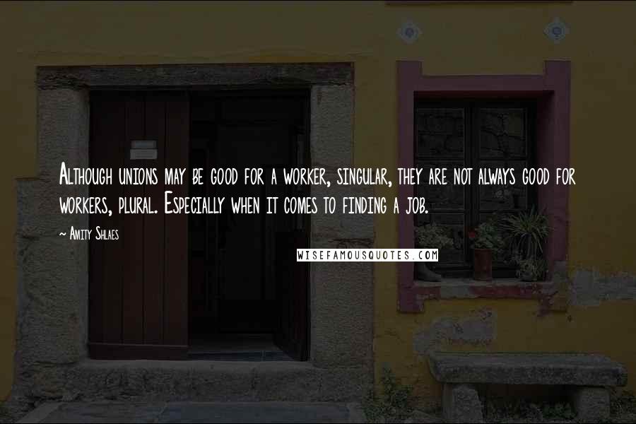 Amity Shlaes Quotes: Although unions may be good for a worker, singular, they are not always good for workers, plural. Especially when it comes to finding a job.