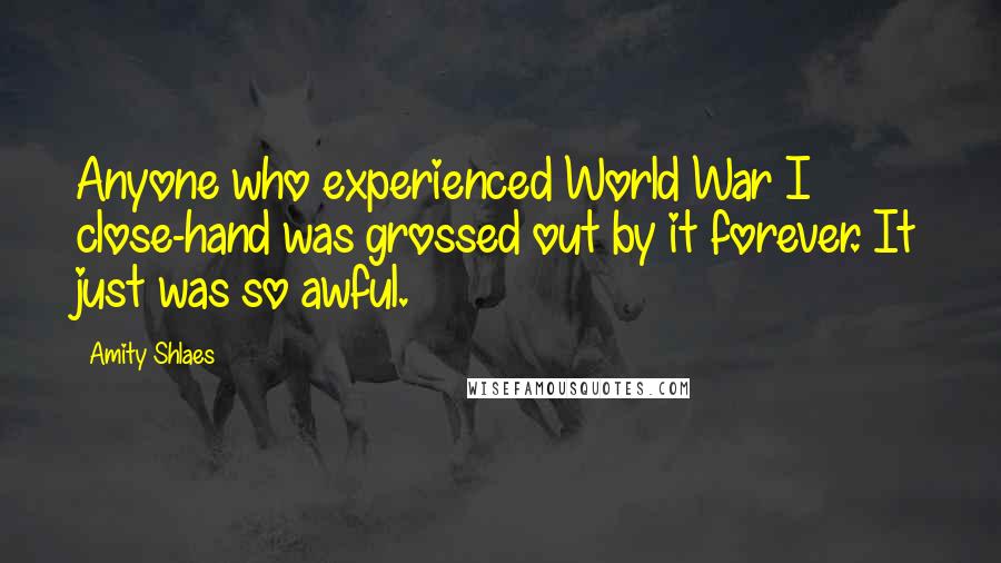 Amity Shlaes Quotes: Anyone who experienced World War I close-hand was grossed out by it forever. It just was so awful.