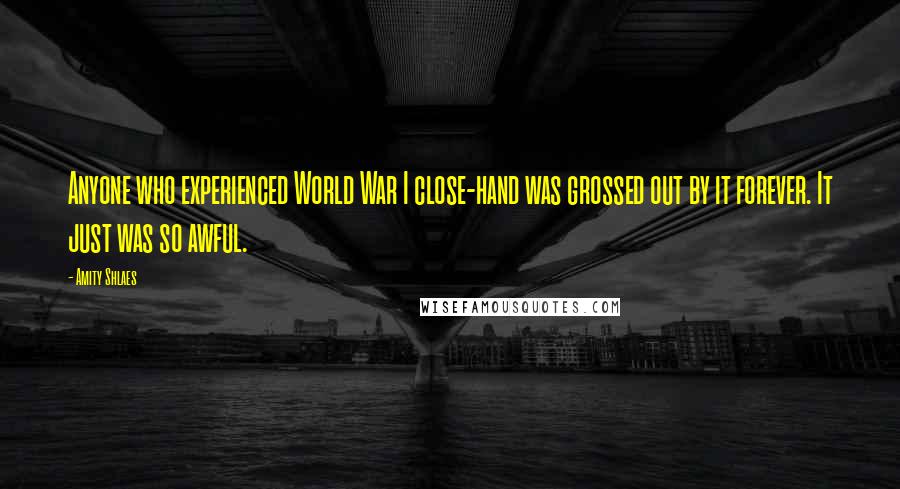 Amity Shlaes Quotes: Anyone who experienced World War I close-hand was grossed out by it forever. It just was so awful.