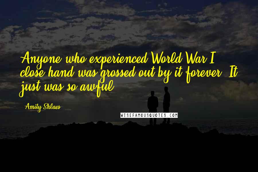 Amity Shlaes Quotes: Anyone who experienced World War I close-hand was grossed out by it forever. It just was so awful.