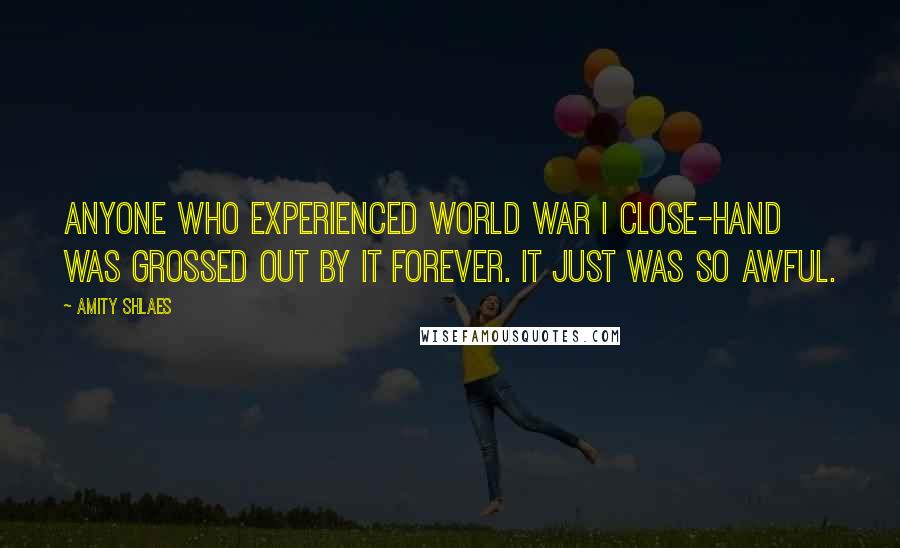 Amity Shlaes Quotes: Anyone who experienced World War I close-hand was grossed out by it forever. It just was so awful.