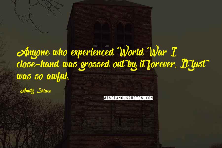 Amity Shlaes Quotes: Anyone who experienced World War I close-hand was grossed out by it forever. It just was so awful.