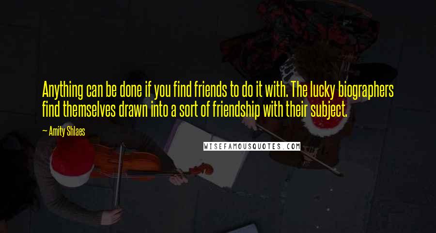 Amity Shlaes Quotes: Anything can be done if you find friends to do it with. The lucky biographers find themselves drawn into a sort of friendship with their subject.