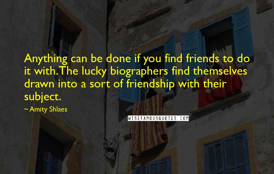 Amity Shlaes Quotes: Anything can be done if you find friends to do it with. The lucky biographers find themselves drawn into a sort of friendship with their subject.