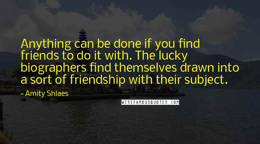 Amity Shlaes Quotes: Anything can be done if you find friends to do it with. The lucky biographers find themselves drawn into a sort of friendship with their subject.