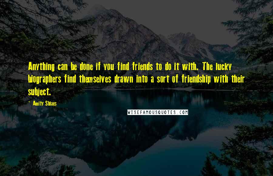 Amity Shlaes Quotes: Anything can be done if you find friends to do it with. The lucky biographers find themselves drawn into a sort of friendship with their subject.