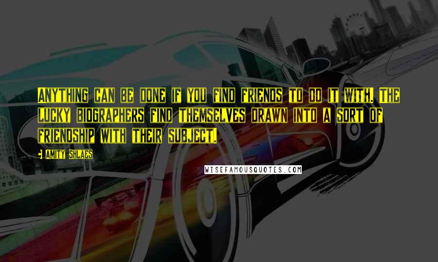 Amity Shlaes Quotes: Anything can be done if you find friends to do it with. The lucky biographers find themselves drawn into a sort of friendship with their subject.