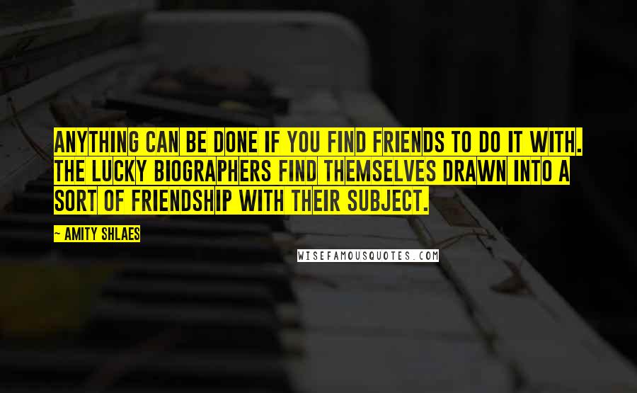 Amity Shlaes Quotes: Anything can be done if you find friends to do it with. The lucky biographers find themselves drawn into a sort of friendship with their subject.