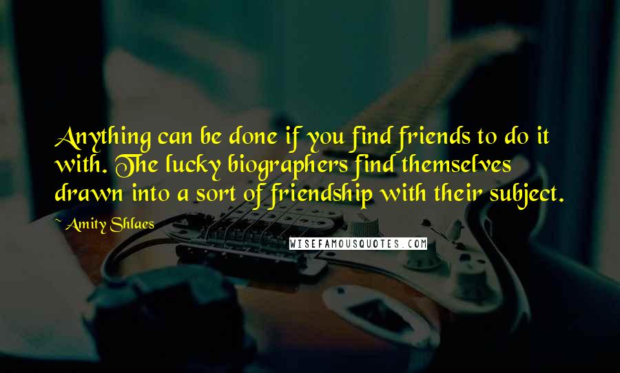 Amity Shlaes Quotes: Anything can be done if you find friends to do it with. The lucky biographers find themselves drawn into a sort of friendship with their subject.