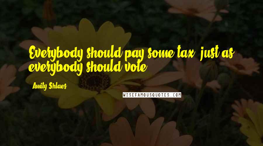 Amity Shlaes Quotes: Everybody should pay some tax, just as everybody should vote.