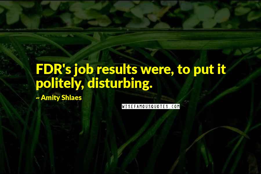 Amity Shlaes Quotes: FDR's job results were, to put it politely, disturbing.