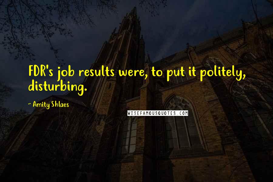 Amity Shlaes Quotes: FDR's job results were, to put it politely, disturbing.