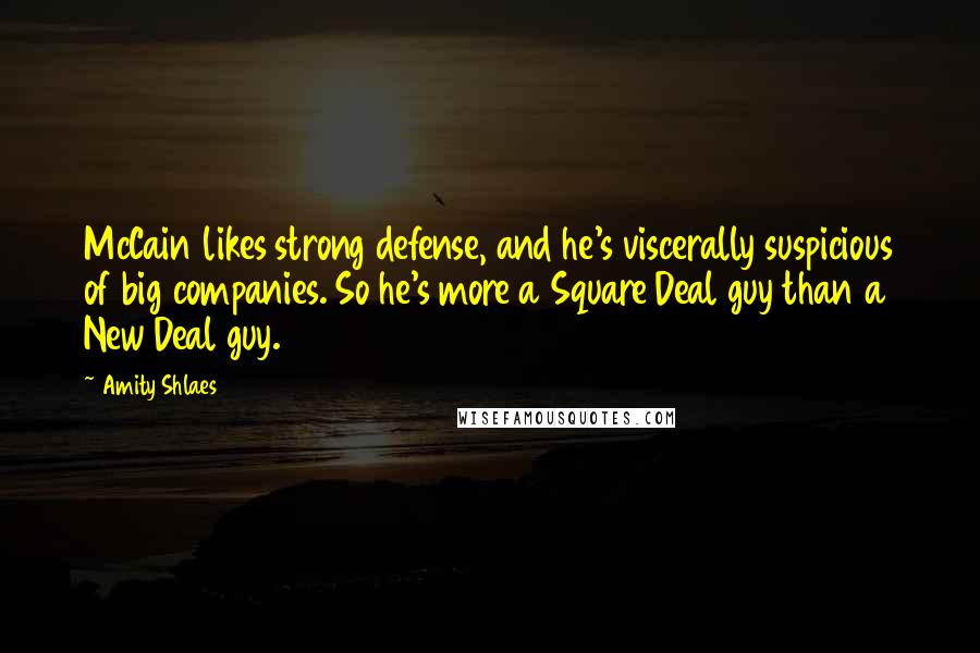 Amity Shlaes Quotes: McCain likes strong defense, and he's viscerally suspicious of big companies. So he's more a Square Deal guy than a New Deal guy.