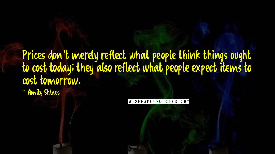 Amity Shlaes Quotes: Prices don't merely reflect what people think things ought to cost today; they also reflect what people expect items to cost tomorrow.