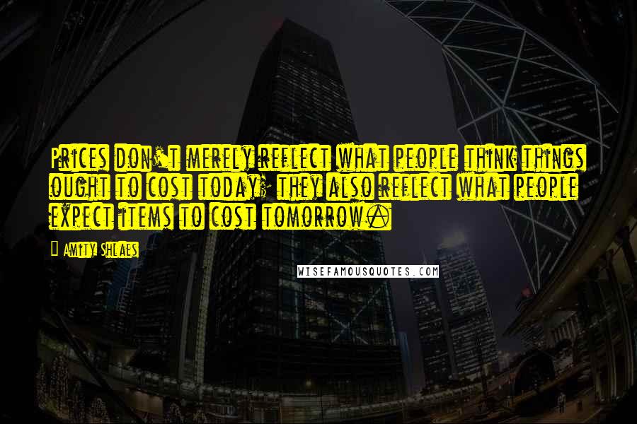 Amity Shlaes Quotes: Prices don't merely reflect what people think things ought to cost today; they also reflect what people expect items to cost tomorrow.