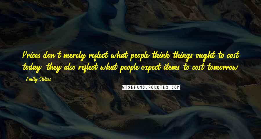 Amity Shlaes Quotes: Prices don't merely reflect what people think things ought to cost today; they also reflect what people expect items to cost tomorrow.
