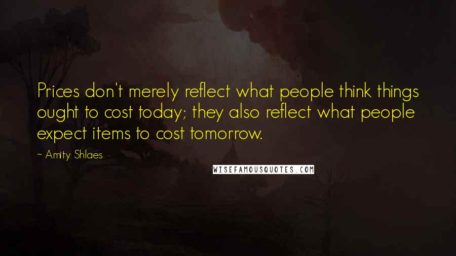 Amity Shlaes Quotes: Prices don't merely reflect what people think things ought to cost today; they also reflect what people expect items to cost tomorrow.