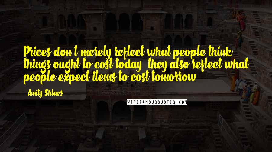Amity Shlaes Quotes: Prices don't merely reflect what people think things ought to cost today; they also reflect what people expect items to cost tomorrow.