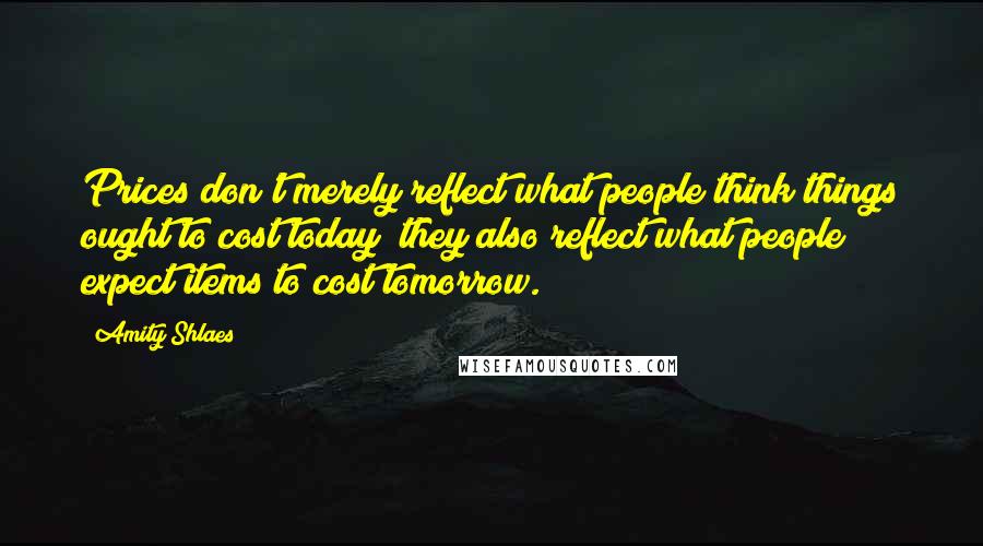 Amity Shlaes Quotes: Prices don't merely reflect what people think things ought to cost today; they also reflect what people expect items to cost tomorrow.