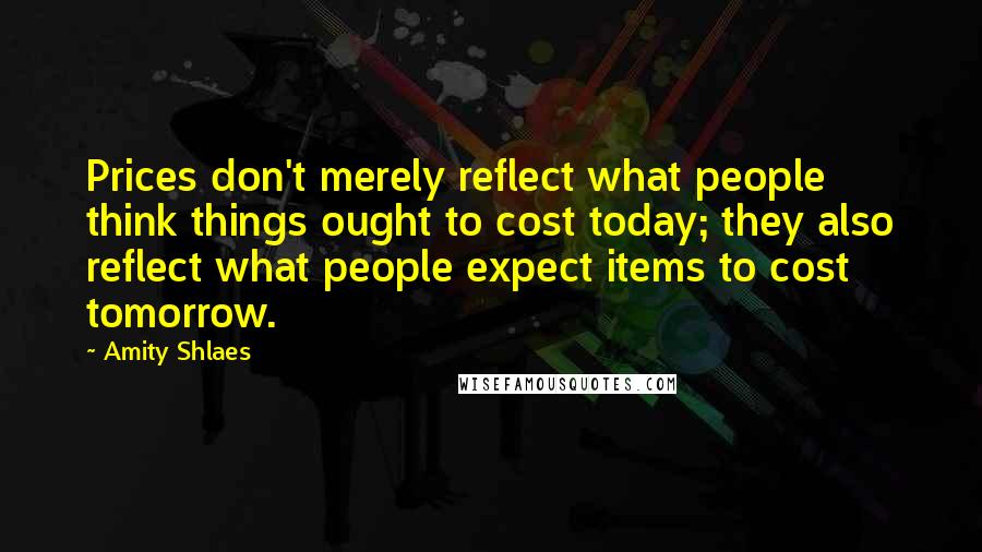 Amity Shlaes Quotes: Prices don't merely reflect what people think things ought to cost today; they also reflect what people expect items to cost tomorrow.