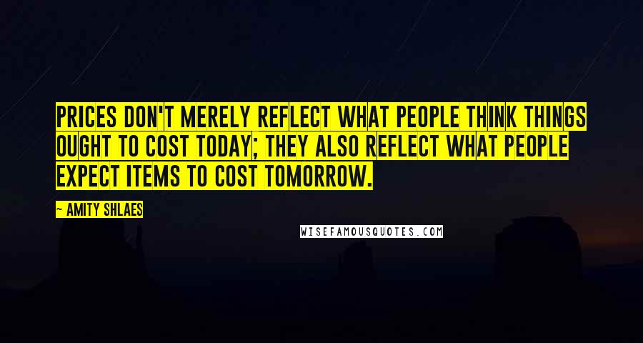Amity Shlaes Quotes: Prices don't merely reflect what people think things ought to cost today; they also reflect what people expect items to cost tomorrow.