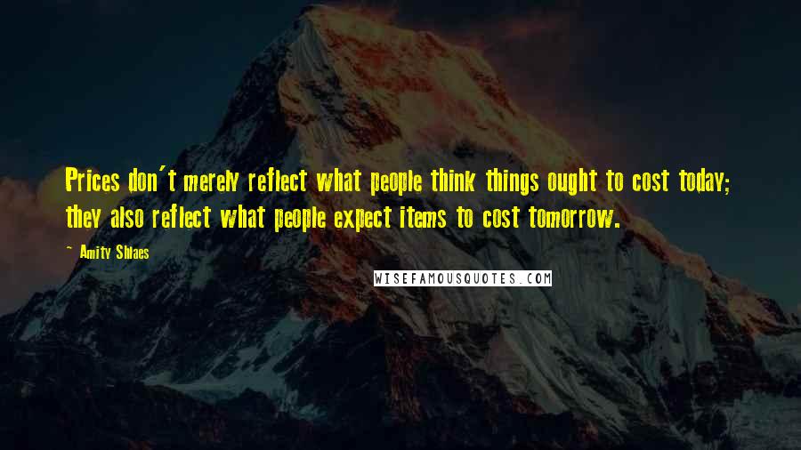 Amity Shlaes Quotes: Prices don't merely reflect what people think things ought to cost today; they also reflect what people expect items to cost tomorrow.