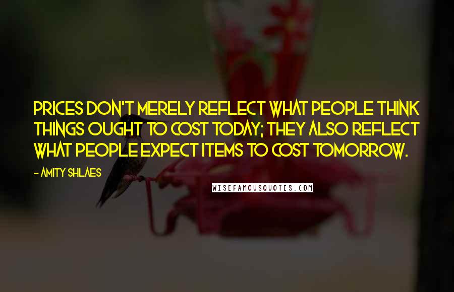 Amity Shlaes Quotes: Prices don't merely reflect what people think things ought to cost today; they also reflect what people expect items to cost tomorrow.