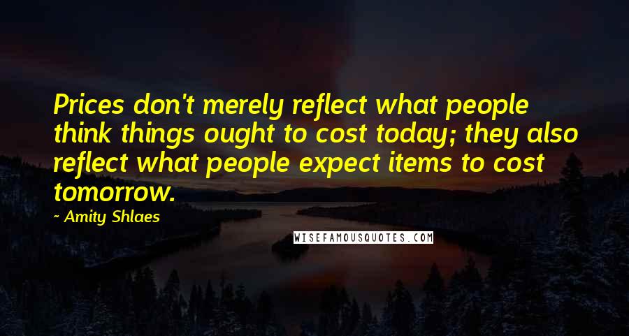 Amity Shlaes Quotes: Prices don't merely reflect what people think things ought to cost today; they also reflect what people expect items to cost tomorrow.