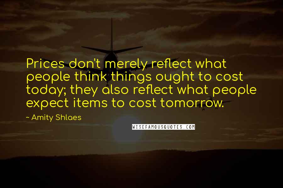 Amity Shlaes Quotes: Prices don't merely reflect what people think things ought to cost today; they also reflect what people expect items to cost tomorrow.